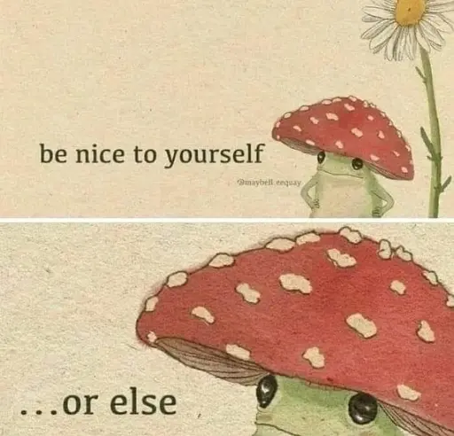A mushroom person stands below a flower. They say "be nice to yourself". The next frame zooms in on their and their beady dead eyes "... or else"