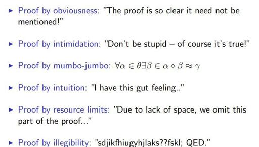 Proof by obviousness: "The proof is so clear it need not be mentioned!"

Proof by intimidation: "Don't be stupid — of course it's true!”

Proof by mumbo-jumbo: ∀α ∈ θ∃β ∈ α ⋄ β ≈ γ

Proof by intuition: "I have this gut feeling..”

Proof by resource limits: "Due to lack of space, we omit this part of the proof...”

Proof by illegibility: "sdjikfhiugyhijlaks??fskl; QED.”