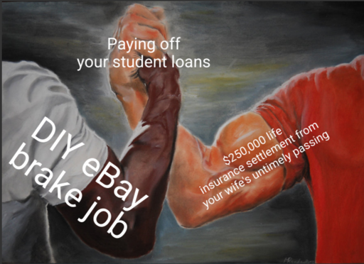The epic handshake meme where the left-hand side says DIY ebay break job. The right hand side says $250,000 life insurance settlement from your wife's untimely passing and where the hands are clashed together say paying off your student loans.