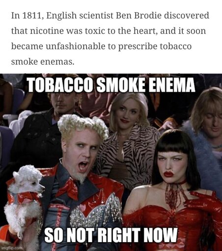 Quote from an article about tobacco smoke enemas: 'In 1811, English scientist Ben Brodie discovered that nicotine was toxic to the heart, and it soon became unfashionable to prescribe tobacco smoke enemas.' - Zoolander's Mugatu: 'Tobacco smoke enemas, so NOT right now.'